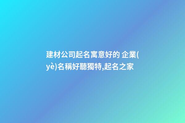 建材公司起名寓意好的 企業(yè)名稱好聽獨特,起名之家-第1張-公司起名-玄機派